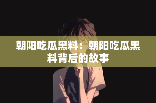 朝阳吃瓜黑料：朝阳吃瓜黑料背后的故事