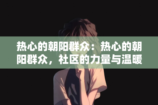 热心的朝阳群众：热心的朝阳群众，社区的力量与温暖的力量