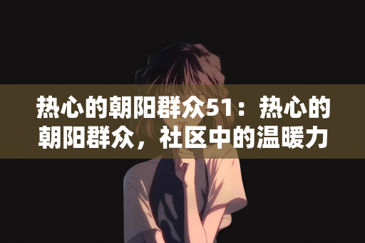 热心的朝阳群众51：热心的朝阳群众，社区中的温暖力量