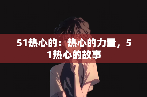 51热心的：热心的力量，51热心的故事
