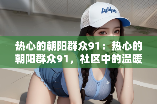 热心的朝阳群众91：热心的朝阳群众91，社区中的温暖力量