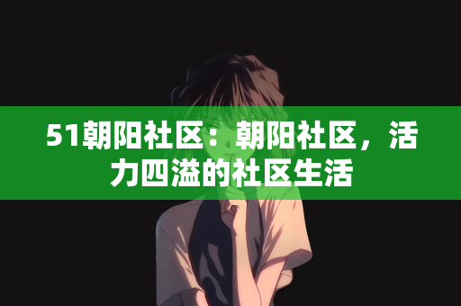 51朝阳社区：朝阳社区，活力四溢的社区生活