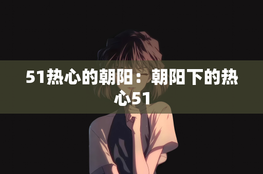 51热心的朝阳：朝阳下的热心51