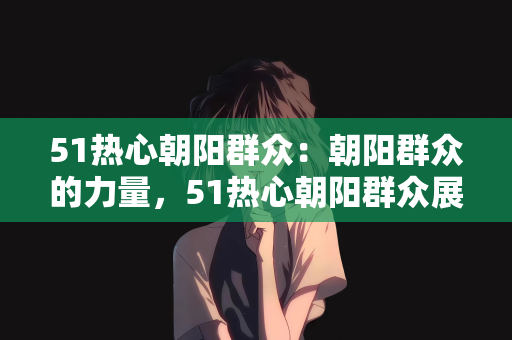 51热心朝阳群众：朝阳群众的力量，51热心朝阳群众展现社区精神