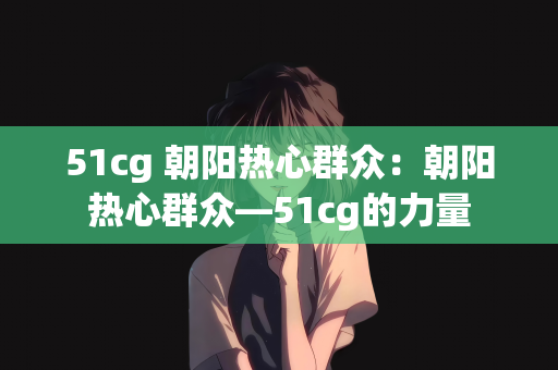 51cg 朝阳热心群众：朝阳热心群众—51cg的力量