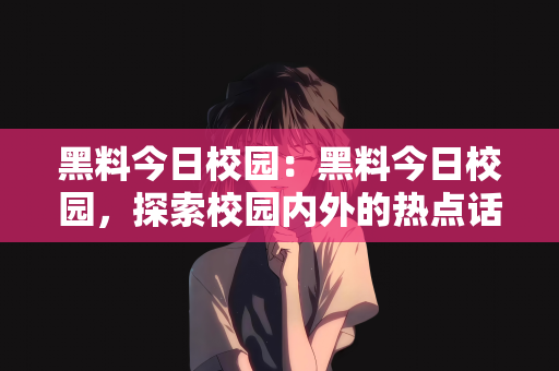 黑料今日校园：黑料今日校园，探索校园内外的热点话题
