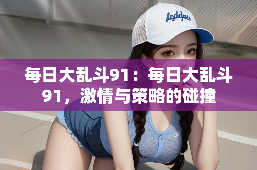 每日大乱斗91：每日大乱斗91，激情与策略的碰撞