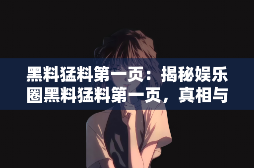 黑料猛料第一页：揭秘娱乐圈黑料猛料第一页，真相与争议交织的世界