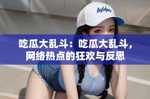 吃瓜大乱斗：吃瓜大乱斗，网络热点的狂欢与反思