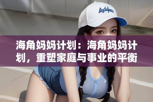 海角妈妈计划：海角妈妈计划，重塑家庭与事业的平衡艺术