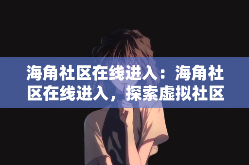 海角社区在线进入：海角社区在线进入，探索虚拟社区的新世界