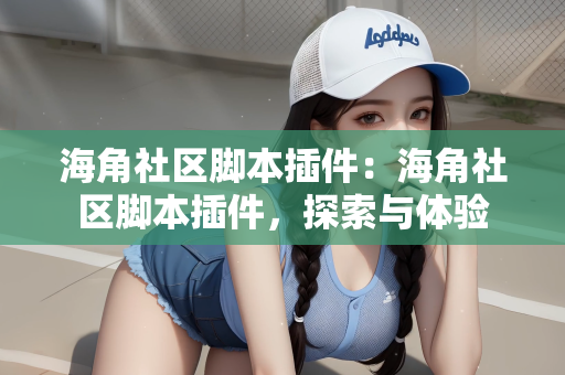 海角社区脚本插件：海角社区脚本插件，探索与体验
