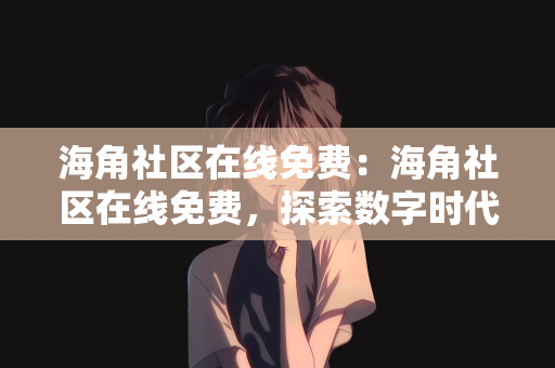 海角社区在线免费：海角社区在线免费，探索数字时代的社区交流新纪元