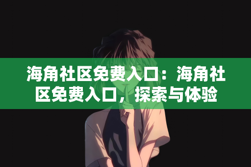 海角社区免费入口：海角社区免费入口，探索与体验