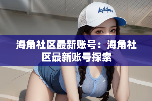 海角社区最新账号：海角社区最新账号探索