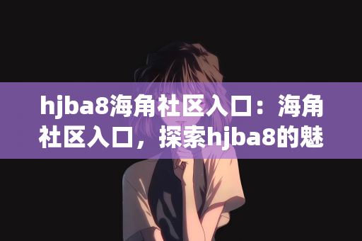 hjba8海角社区入口：海角社区入口，探索hjba8的魅力与特色