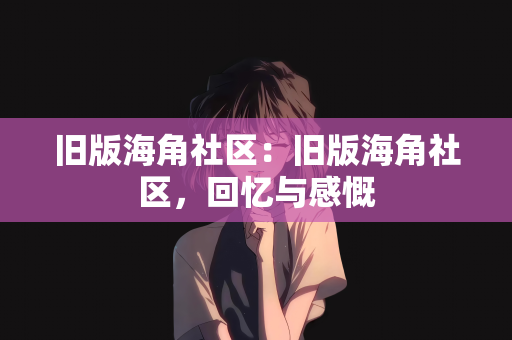 旧版海角社区：旧版海角社区，回忆与感慨