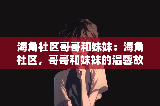 海角社区哥哥和妹妹：海角社区，哥哥和妹妹的温馨故事
