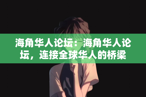 海角华人论坛：海角华人论坛，连接全球华人的桥梁