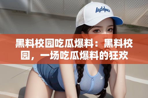 黑料校园吃瓜爆料：黑料校园，一场吃瓜爆料的狂欢