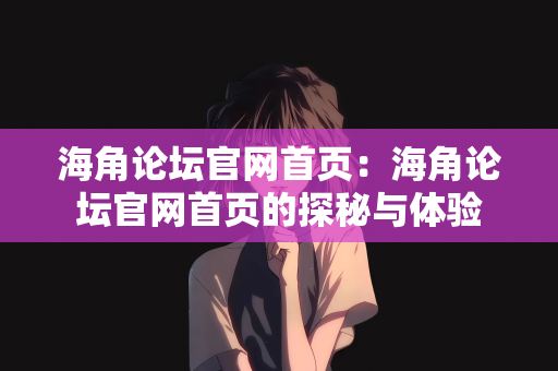 海角论坛官网首页：海角论坛官网首页的探秘与体验