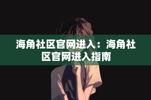 海角社区官网进入：海角社区官网进入指南