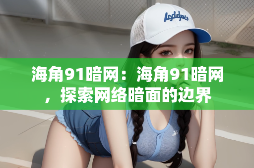 海角91暗网：海角91暗网，探索网络暗面的边界