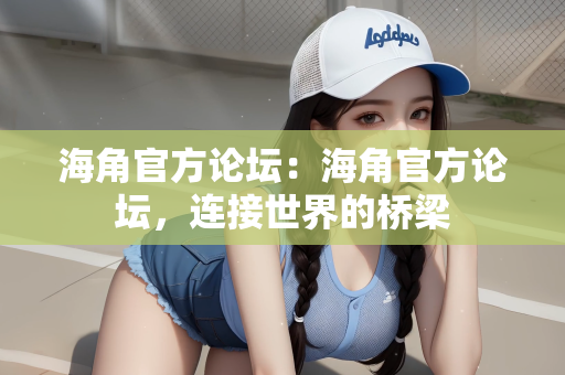 海角官方论坛：海角官方论坛，连接世界的桥梁