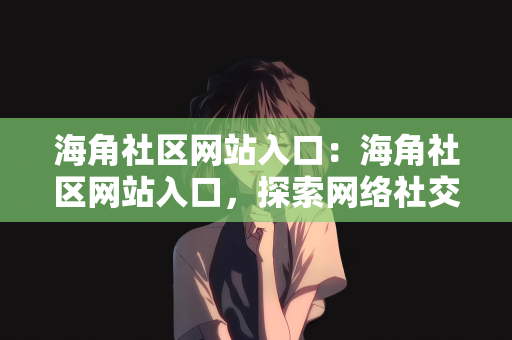 海角社区网站入口：海角社区网站入口，探索网络社交的新领地