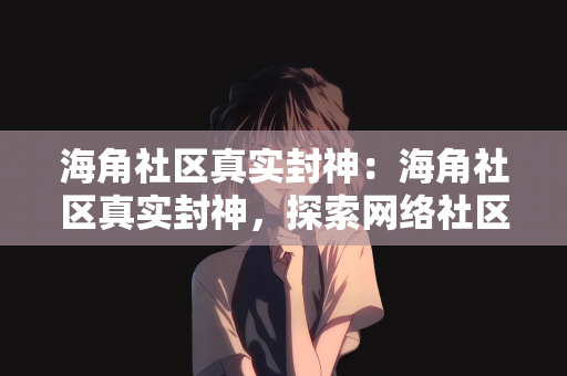 海角社区真实封神：海角社区真实封神，探索网络社区的新纪元