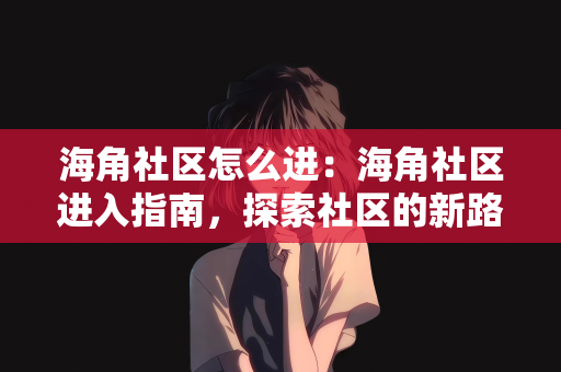 海角社区怎么进：海角社区进入指南，探索社区的新路径