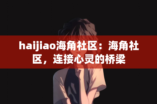 haijiao海角社区：海角社区，连接心灵的桥梁