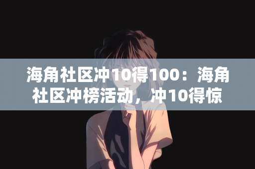 海角社区冲10得100：海角社区冲榜活动，冲10得惊喜，赢取百元大奖！