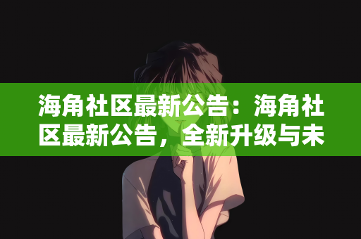 海角社区最新公告：海角社区最新公告，全新升级与未来展望