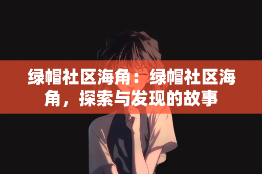 绿帽社区海角：绿帽社区海角，探索与发现的故事