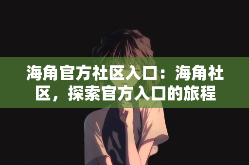 海角官方社区入口：海角社区，探索官方入口的旅程