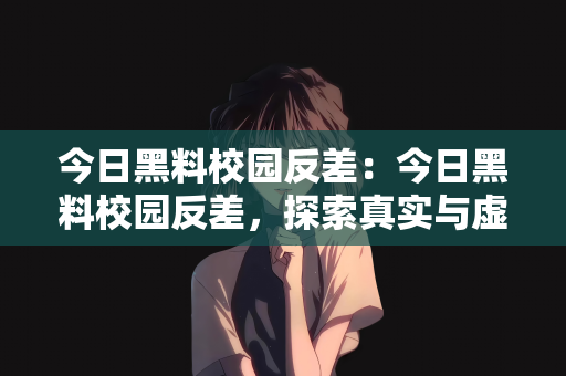 今日黑料校园反差：今日黑料校园反差，探索真实与虚构的边界