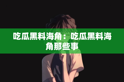 吃瓜黑料海角：吃瓜黑料海角那些事