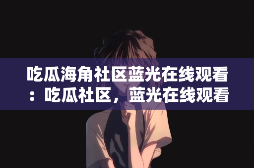 吃瓜海角社区蓝光在线观看：吃瓜社区，蓝光在线观看的新体验