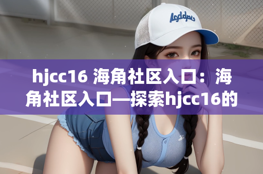 hjcc16 海角社区入口：海角社区入口—探索hjcc16的新世界