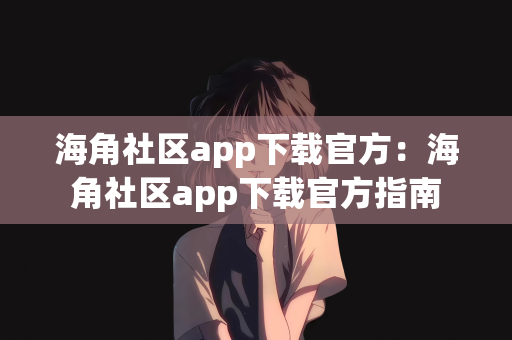 海角社区app下载官方：海角社区app下载官方指南