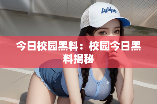 今日校园黑料：校园今日黑料揭秘