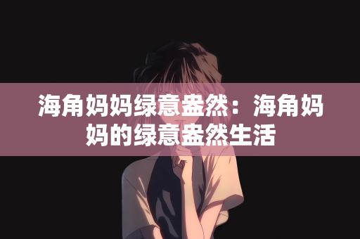 海角妈妈绿意盎然：海角妈妈的绿意盎然生活