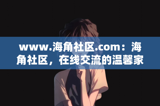 www.海角社区.com：海角社区，在线交流的温馨家园
