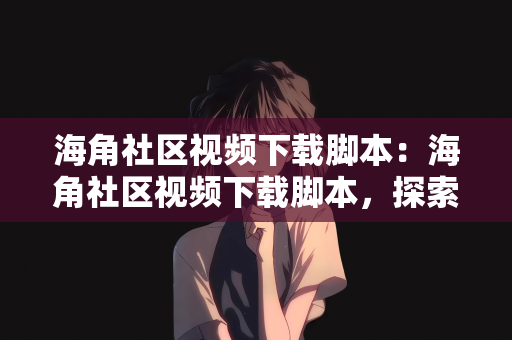 海角社区视频下载脚本：海角社区视频下载脚本，探索与解析