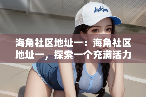 海角社区地址一：海角社区地址一，探索一个充满活力的社区