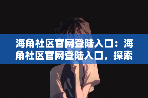 海角社区官网登陆入口：海角社区官网登陆入口，探索社交网络的全新体验