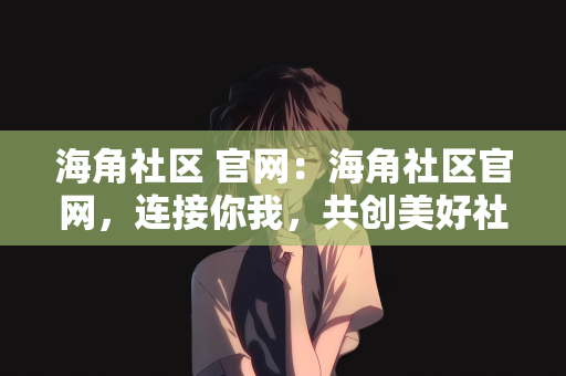海角社区 官网：海角社区官网，连接你我，共创美好社区