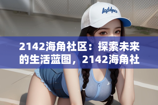 2142海角社区：探索未来的生活蓝图，2142海角社区