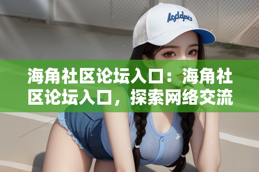 海角社区论坛入口：海角社区论坛入口，探索网络交流的全新体验